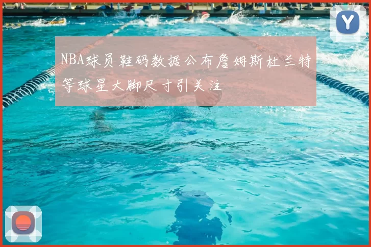 NBA球员鞋码数据公布詹姆斯杜兰特等球星大脚尺寸引关注