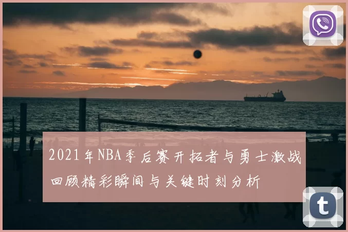 2021年NBA季后赛开拓者与勇士激战回顾精彩瞬间与关键时刻分析