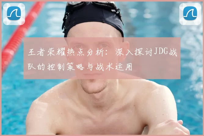 王者荣耀热点分析:深入探讨JDG战队的控制策略与战术运用