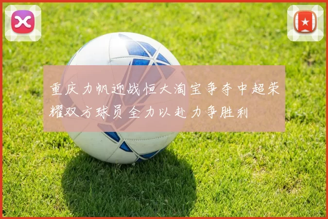 重庆力帆迎战恒大淘宝争夺中超荣耀双方球员全力以赴力争胜利