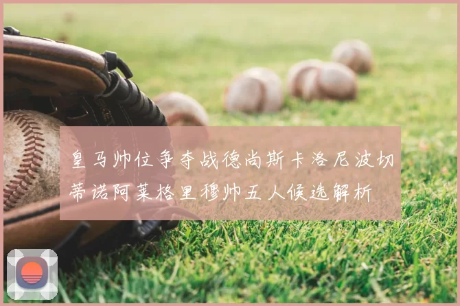 皇马帅位争夺战德尚斯卡洛尼波切蒂诺阿莱格里穆帅五人候选解析