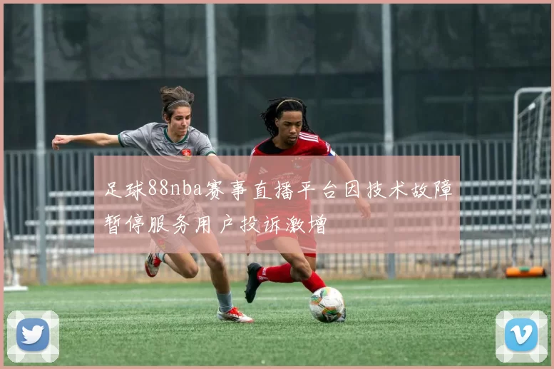 足球88nba赛事直播平台因技术故障暂停服务用户投诉激增