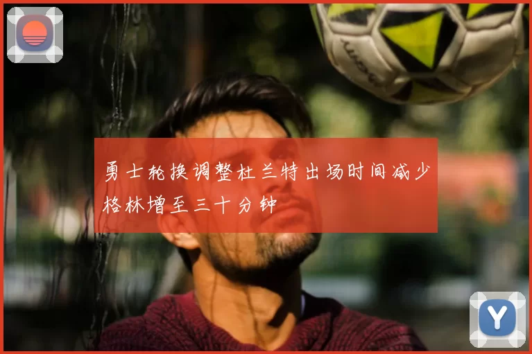 勇士轮换调整杜兰特出场时间减少格林增至三十分钟
