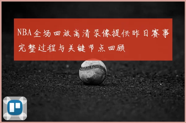 NBA全场回放高清录像提供昨日赛事完整过程与关键节点回顾