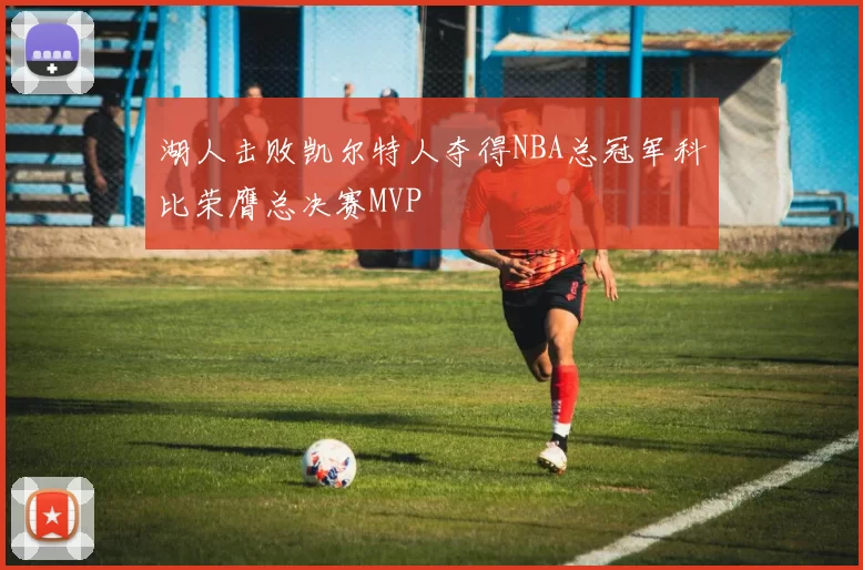 湖人击败凯尔特人夺得NBA总冠军科比荣膺总决赛MVP