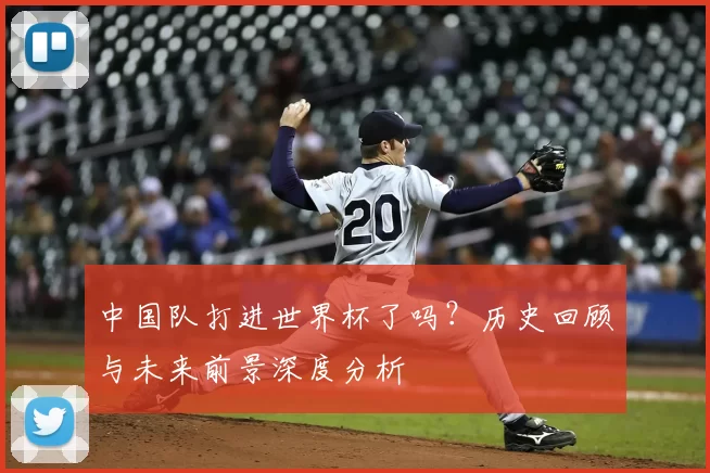 中国队打进世界杯了吗？历史回顾与未来前景深度分析