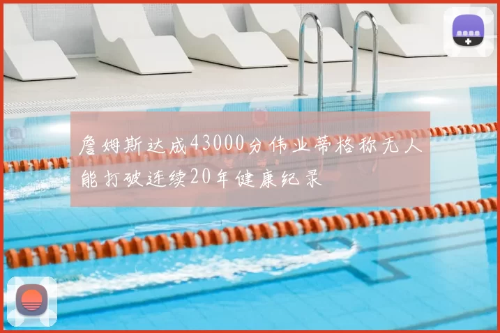 詹姆斯达成43000分伟业蒂格称无人能打破连续20年健康纪录