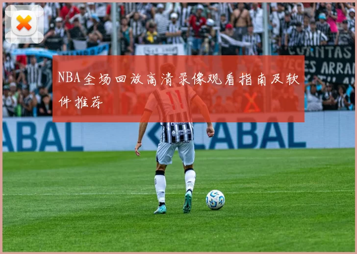 NBA全场回放高清录像观看指南及软件推荐
