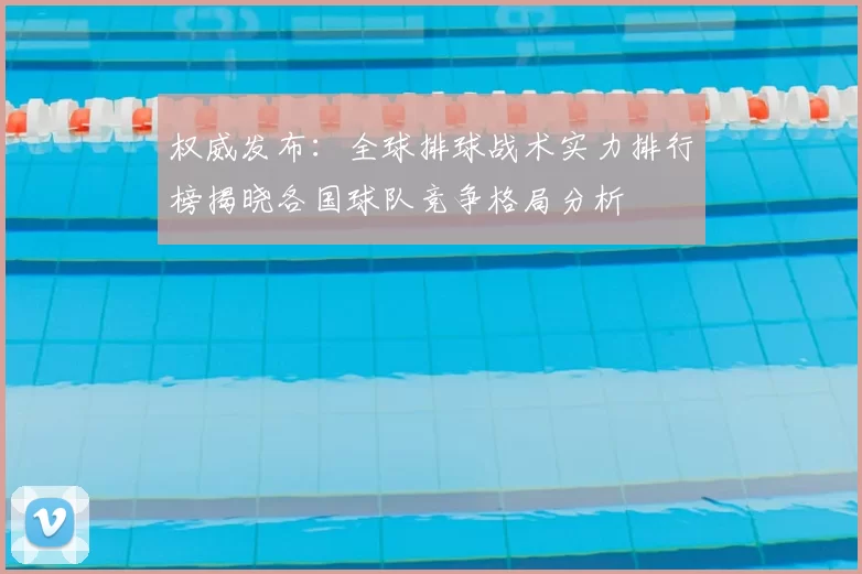 权威发布：全球排球战术实力排行榜揭晓各国球队竞争格局分析