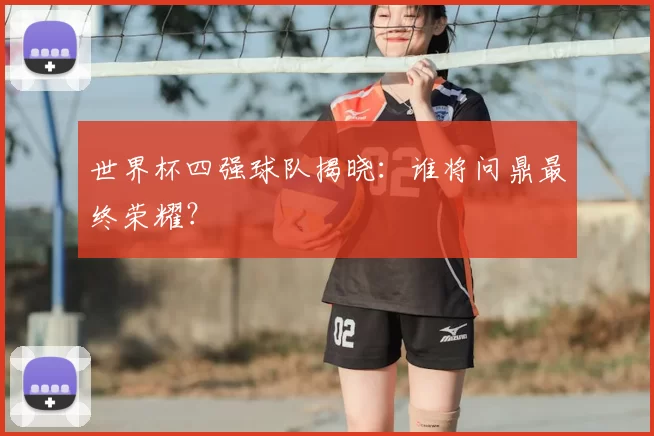 世界杯四强球队揭晓：谁将问鼎最终荣耀？