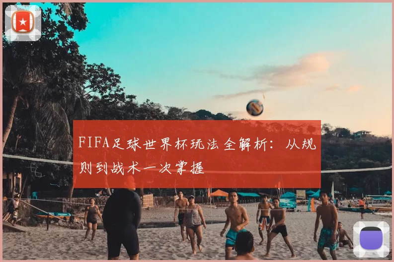 FIFA足球世界杯玩法全解析：从规则到战术一次掌握
