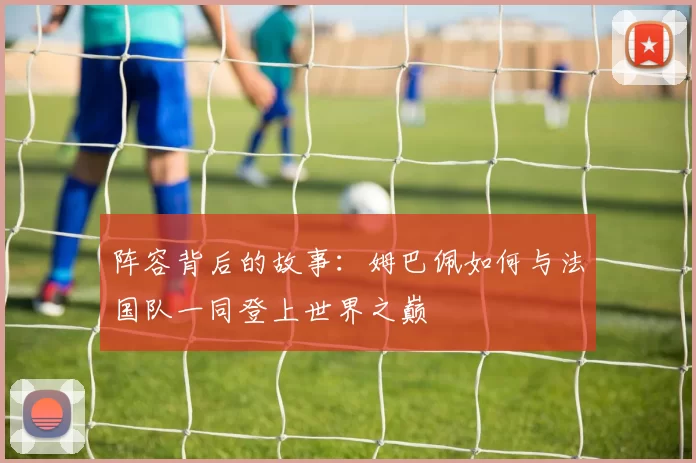 阵容背后的故事:姆巴佩如何与法国队一同登上世界之巅
