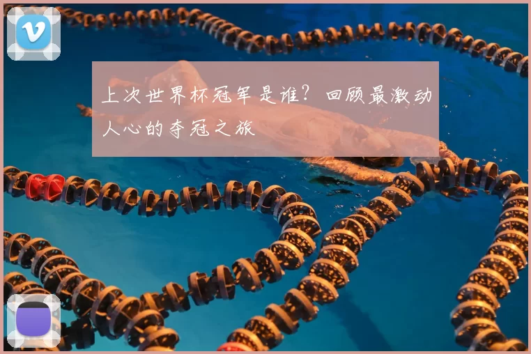 上次世界杯冠军是谁？回顾最激动人心的夺冠之旅