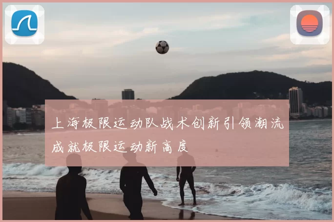 上海极限运动队战术创新引领潮流成就极限运动新高度