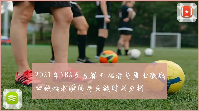 2021年NBA季后赛开拓者与勇士激战回顾精彩瞬间与关键时刻分析