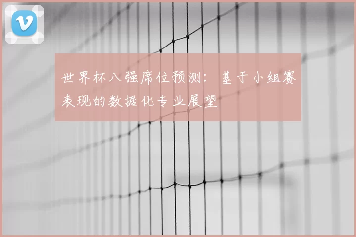 世界杯八强席位预测:基于小组赛表现的数据化专业展望