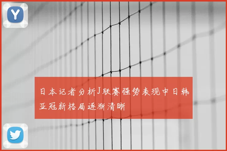 日本记者分析J联赛强势表现中日韩亚冠新格局逐渐清晰