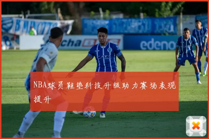 NBA球员鞋垫科技升级助力赛场表现提升