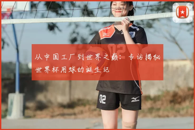从中国工厂到世界之巅:专访揭秘世界杯用球的诞生记