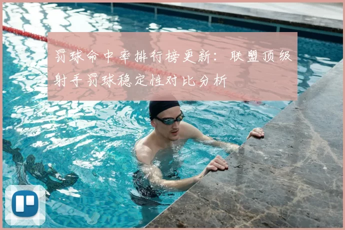 罚球命中率排行榜更新:联盟顶级射手罚球稳定性对比分析
