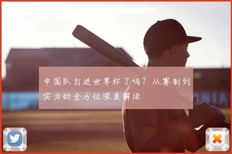 中国队打进世界杯了吗?从赛制到实力的全方位深度解读