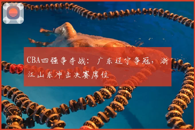 CBA四强争夺战：广东辽宁争冠，浙江山东冲击决赛席位