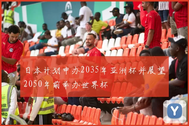日本计划申办2035年亚洲杯并展望2050年前举办世界杯
