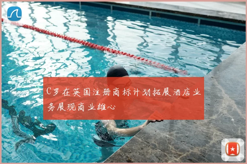 C罗在英国注册商标计划拓展酒店业务展现商业雄心