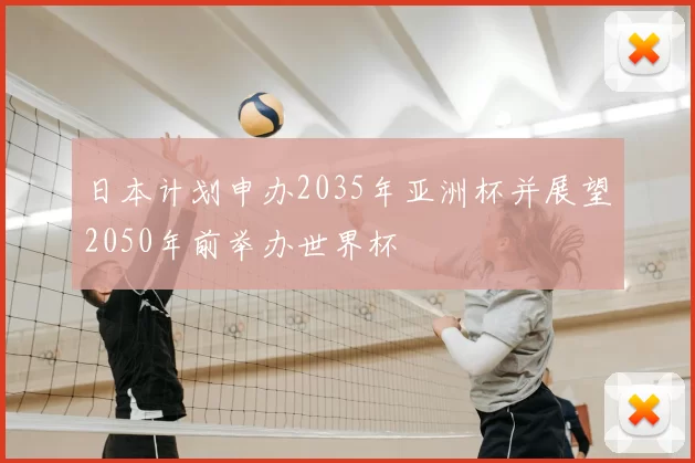 日本计划申办2035年亚洲杯并展望2050年前举办世界杯