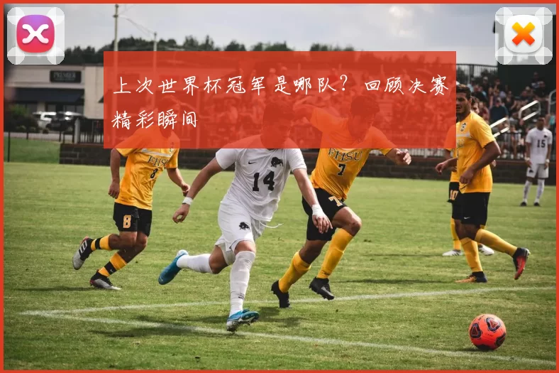 上次世界杯冠军是哪队？回顾决赛精彩瞬间
