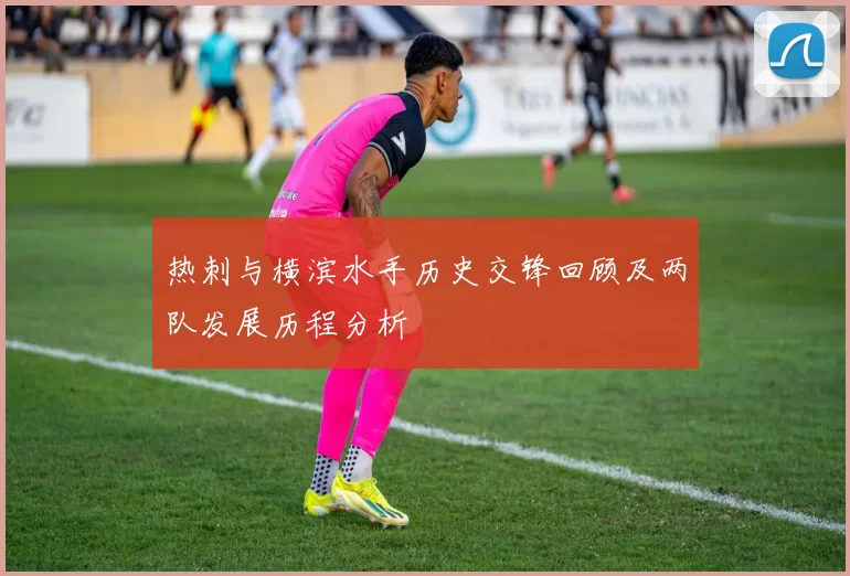 热刺与横滨水手历史交锋回顾及两队发展历程分析