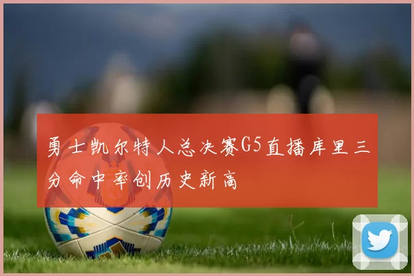 勇士凯尔特人总决赛G5直播库里三分命中率创历史新高