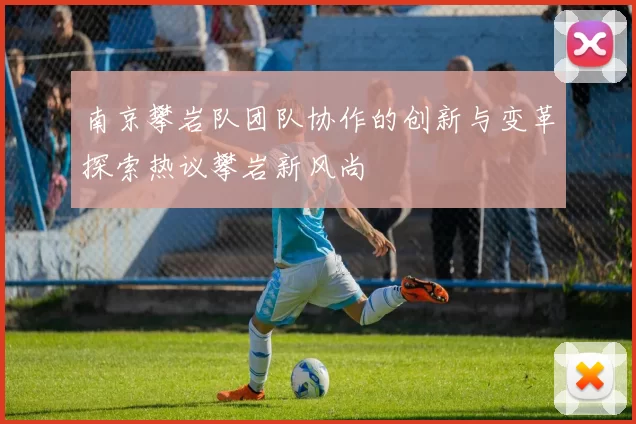 南京攀岩队团队协作的创新与变革探索热议攀岩新风尚
