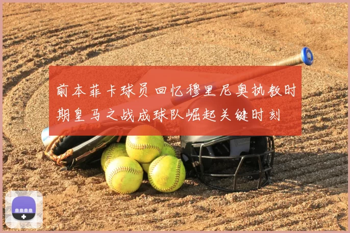 前本菲卡球员回忆穆里尼奥执教时期皇马之战成球队崛起关键时刻