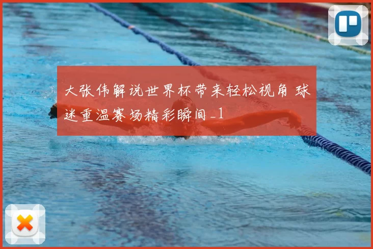 大张伟解说世界杯带来轻松视角 球迷重温赛场精彩瞬间_1